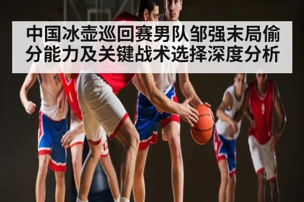 中国冰壶巡回赛男队邹强末局偷分能力及关键战术选择深度分析