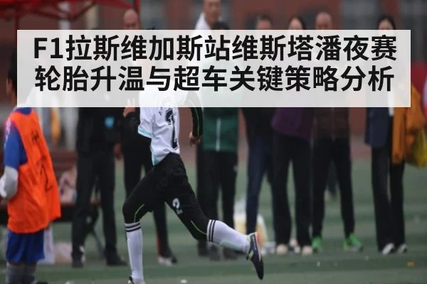 F1拉斯维加斯站维斯塔潘夜赛轮胎升温与超车关键策略分析