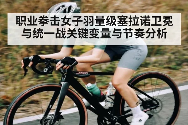 职业拳击女子羽量级塞拉诺卫冕与统一战关键变量与节奏分析