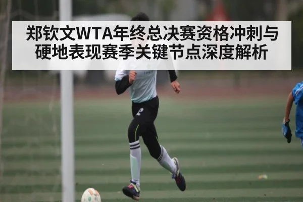 郑钦文WTA年终总决赛资格冲刺与硬地表现赛季关键节点深度解析