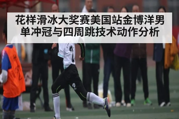 花样滑冰大奖赛美国站金博洋男单冲冠与四周跳技术动作分析
