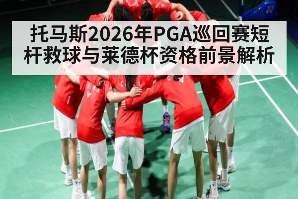 托马斯2026年PGA巡回赛短杆救球与莱德杯资格前景解析
