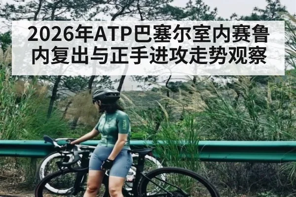 2026年ATP巴塞尔室内赛鲁内复出与正手进攻走势观察