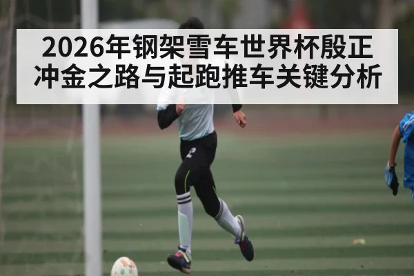 2026年钢架雪车世界杯殷正冲金之路与起跑推车关键分析